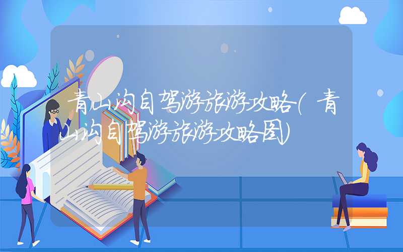 青山沟自驾游旅游攻略(青山沟自驾游旅游攻略图)