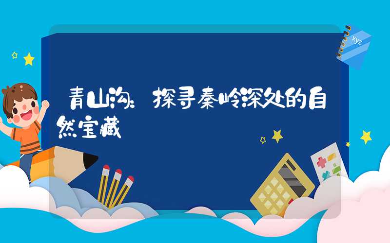 青山沟:探寻秦岭深处的自然宝藏