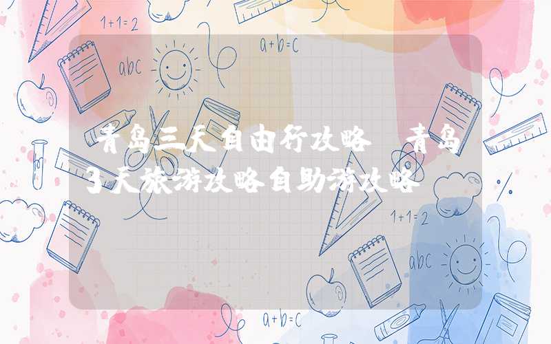 青岛三天自由行攻略（青岛3天旅游攻略自助游攻略）