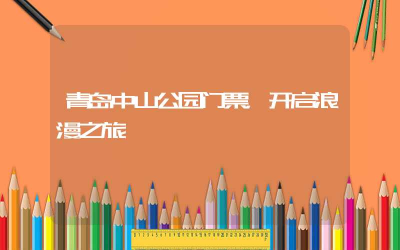 青岛中山公园门票，开启浪漫之旅