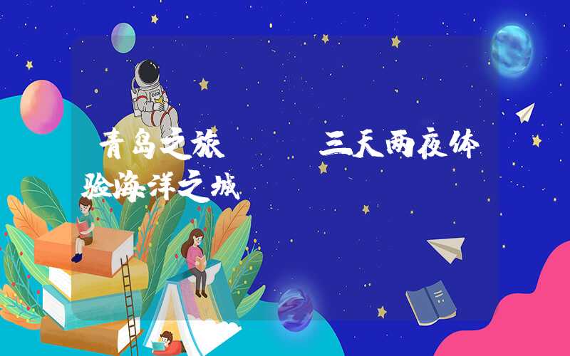 青岛之旅 | 三天两夜体验海洋之城