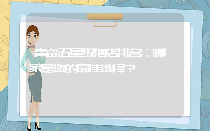 青岛五星级酒店排名：哪一家是您的最佳选择？