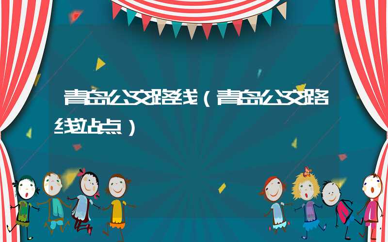 青岛公交路线（青岛公交路线站点）