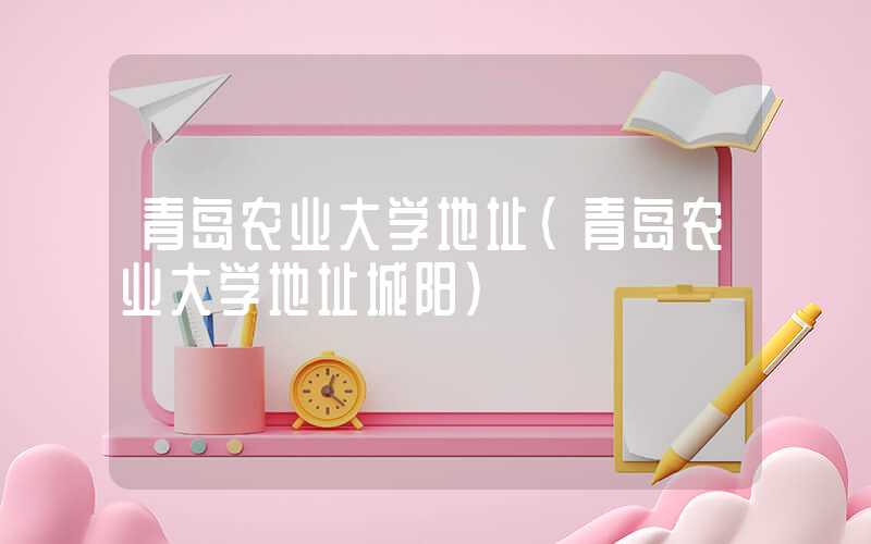 青岛农业大学地址（青岛农业大学地址城阳）