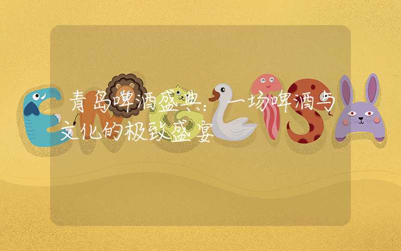 青岛啤酒盛典：一场啤酒与文化的极致盛宴