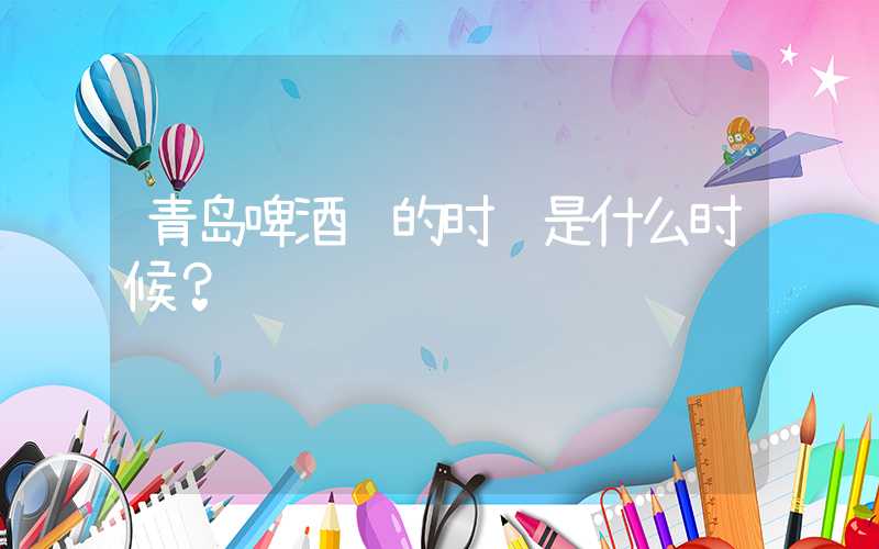 青岛啤酒节的时间是什么时候？