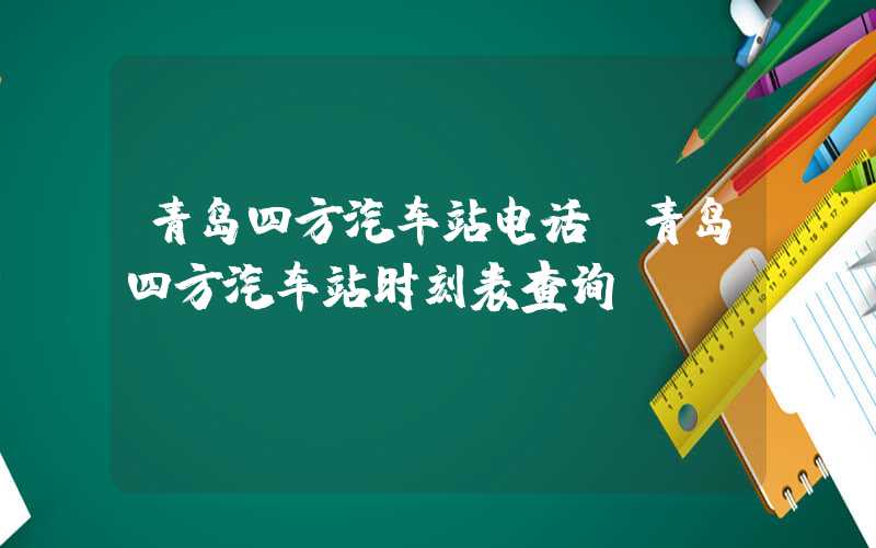青岛四方汽车站电话（青岛四方汽车站时刻表查询）