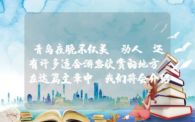 青岛夜晚不仅美丽动人，还有许多适合游客欣赏的地方。在这篇文章中，我们将会介绍青岛夜景最美的地方，并分享给你一些关于这些地方的详细信息。