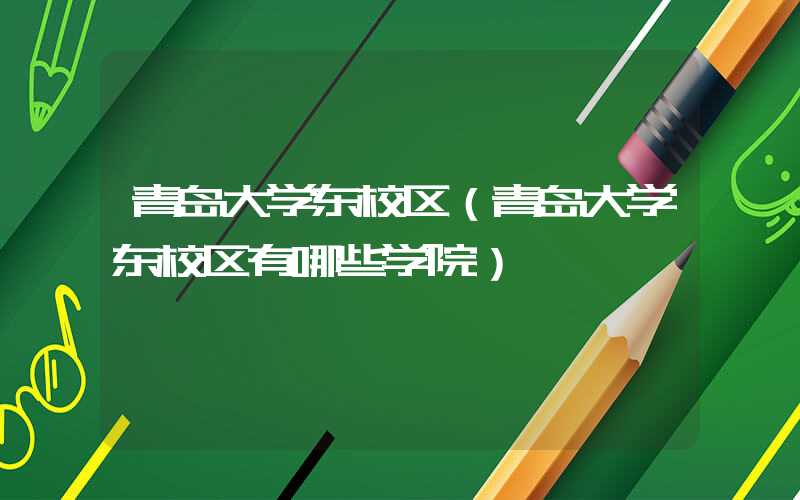 青岛大学东校区（青岛大学东校区有哪些学院）