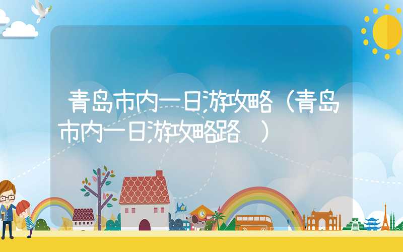 青岛市内一日游攻略(青岛市内一日游攻略路线)