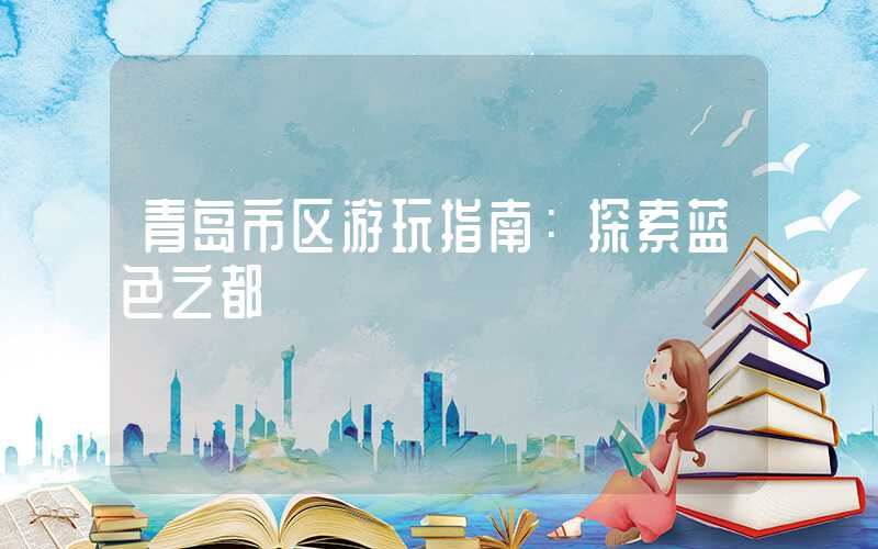 青岛市区游玩指南：探索蓝色之都