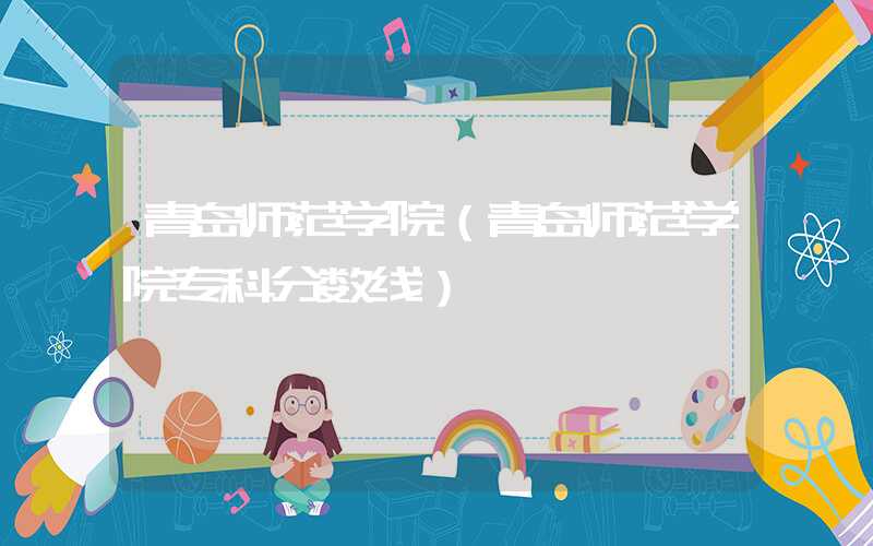 青岛师范学院（青岛师范学院专科分数线）
