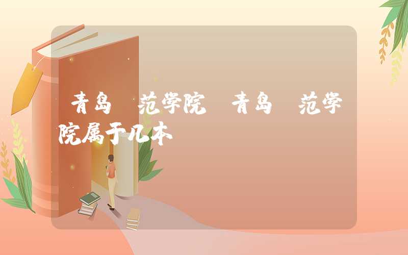 青岛师范学院（青岛师范学院属于几本）
