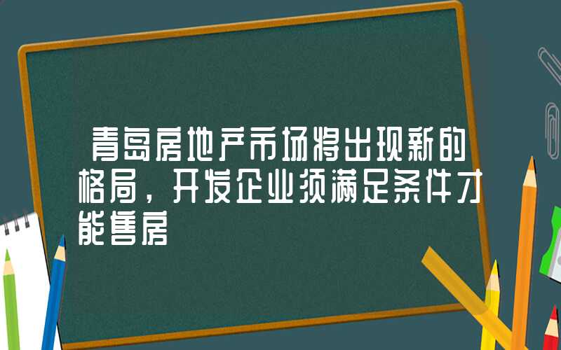 青岛房地产市场将出现新的格局，开发企业须满足条件才能售房