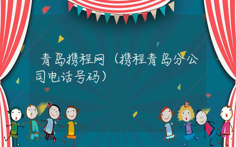 青岛携程网（携程青岛分公司电话号码）