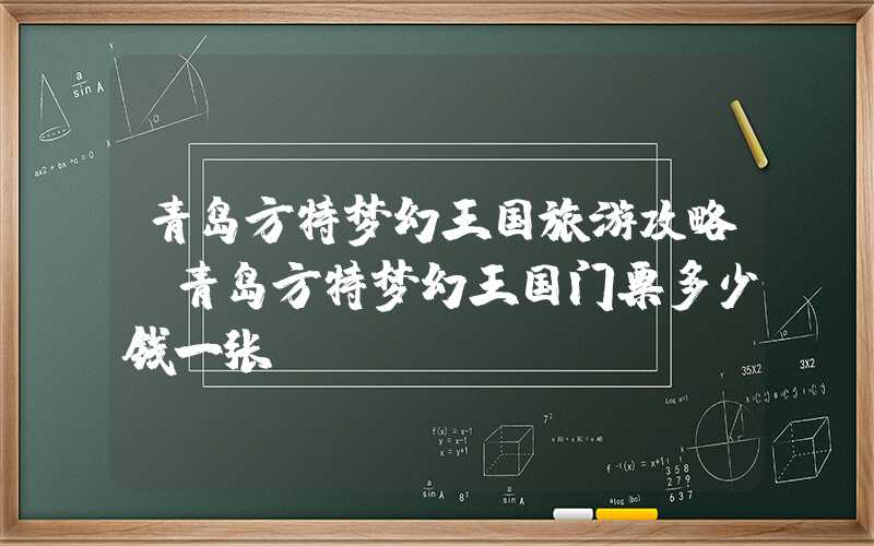 青岛方特梦幻王国旅游攻略（青岛方特梦幻王国门票多少钱一张）