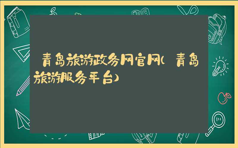 青岛旅游政务网官网（青岛旅游服务平台）