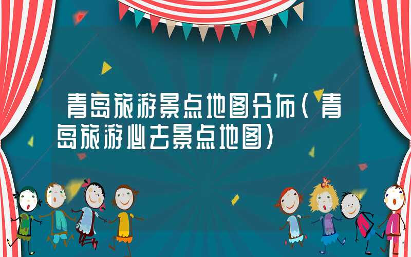 青岛旅游景点地图分布(青岛旅游必去景点地图)