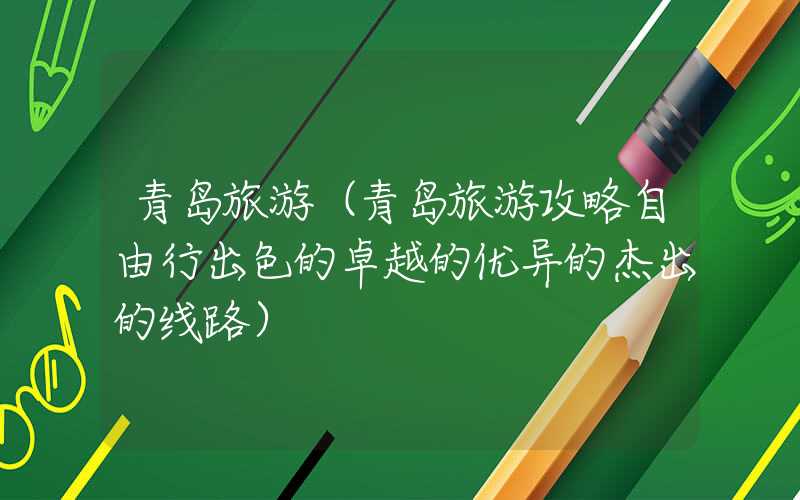 青岛旅游(青岛旅游攻略自由行出色的卓越的优异的杰出的线路)