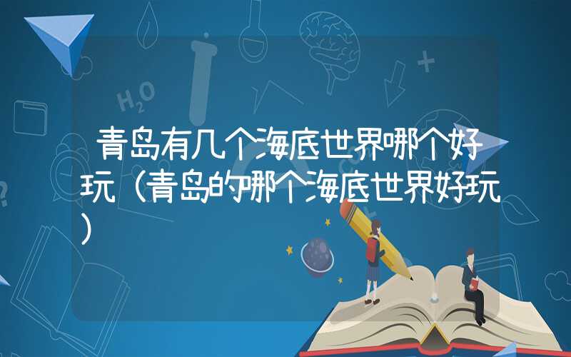青岛有几个海底世界哪个好玩（青岛的哪个海底世界好玩）