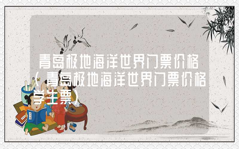 青岛极地海洋世界门票价格(青岛极地海洋世界门票价格学生票)