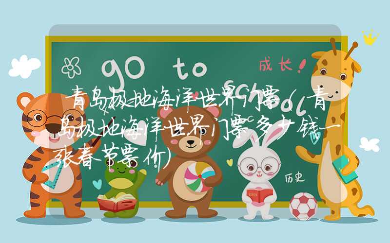 青岛极地海洋世界门票（青岛极地海洋世界门票多少钱一张春节票价）