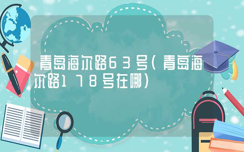 青岛海尔路63号（青岛海尔路178号在哪）
