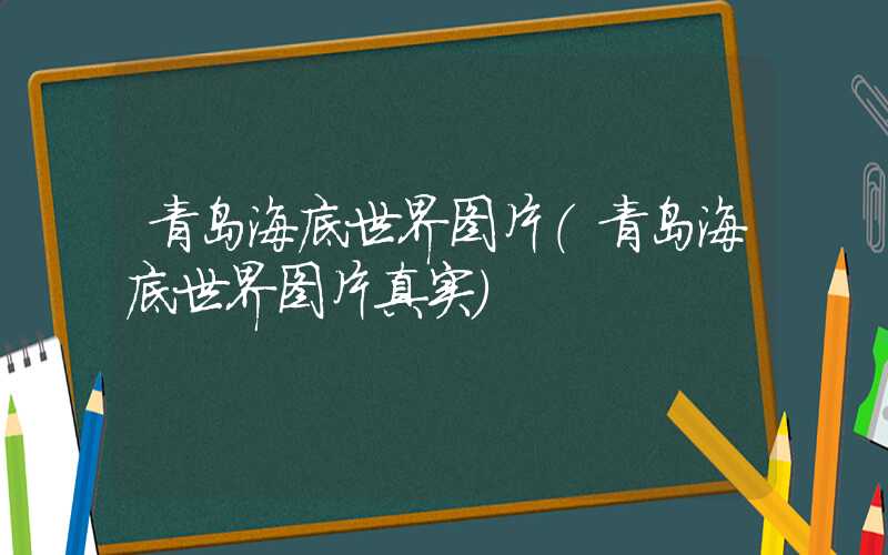 青岛海底世界图片（青岛海底世界图片真实）