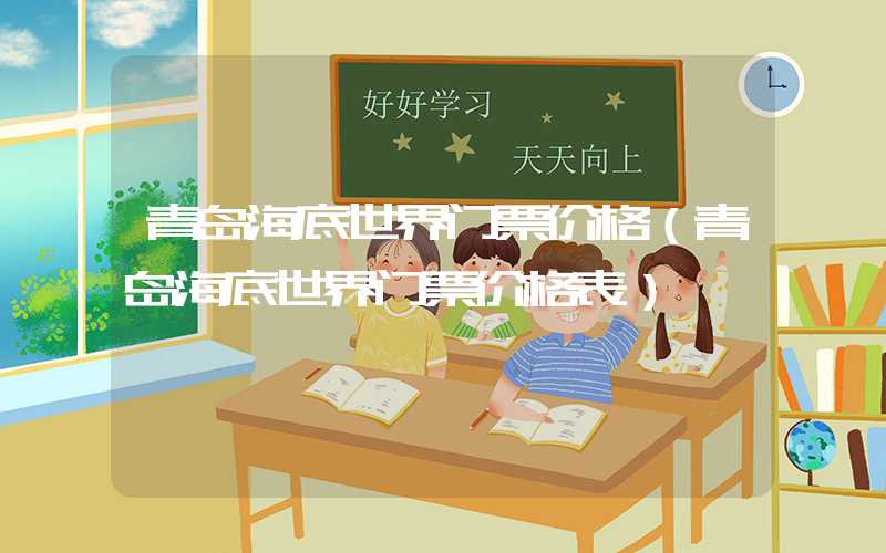 青岛海底世界门票价格（青岛海底世界门票价格表）