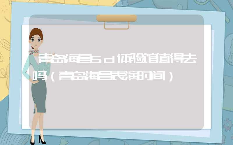 青岛海昌5d体验馆值得去吗（青岛海昌表演时间）