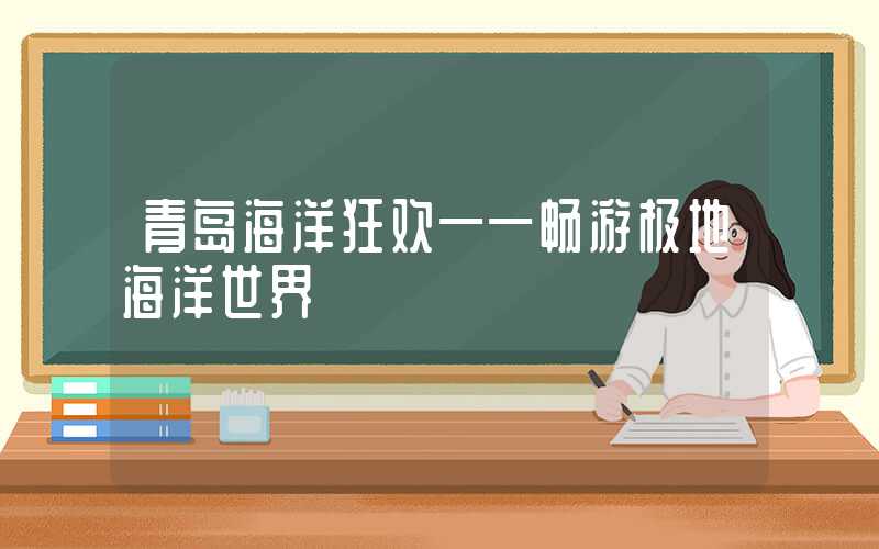 青岛海洋狂欢——畅游极地海洋世界