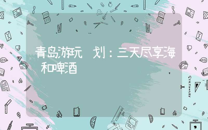 青岛游玩计划:三天尽享海风和啤酒