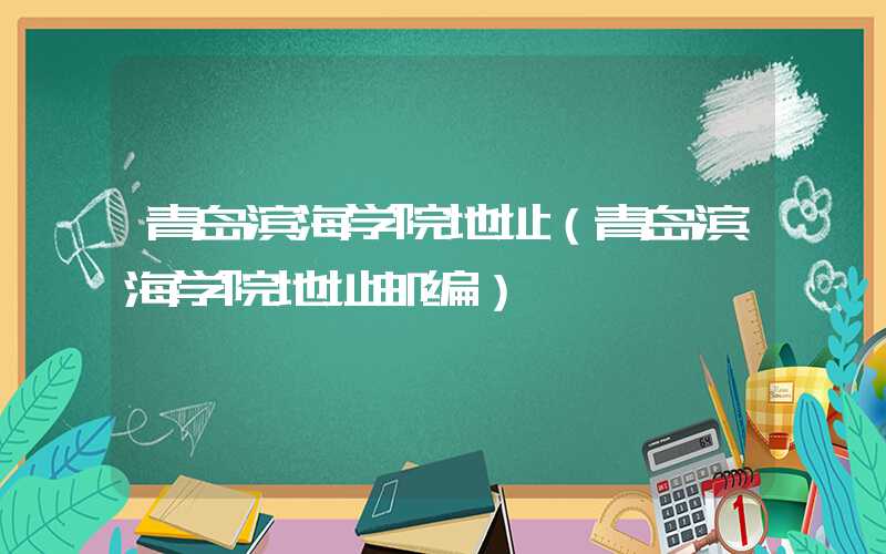青岛滨海学院地址（青岛滨海学院地址邮编）