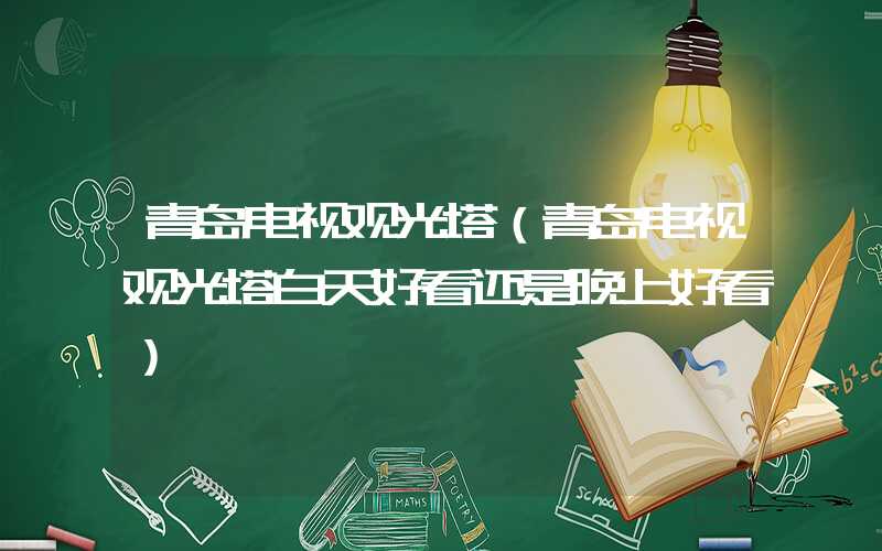 青岛电视观光塔(青岛电视观光塔白天好看还是晚上好看)