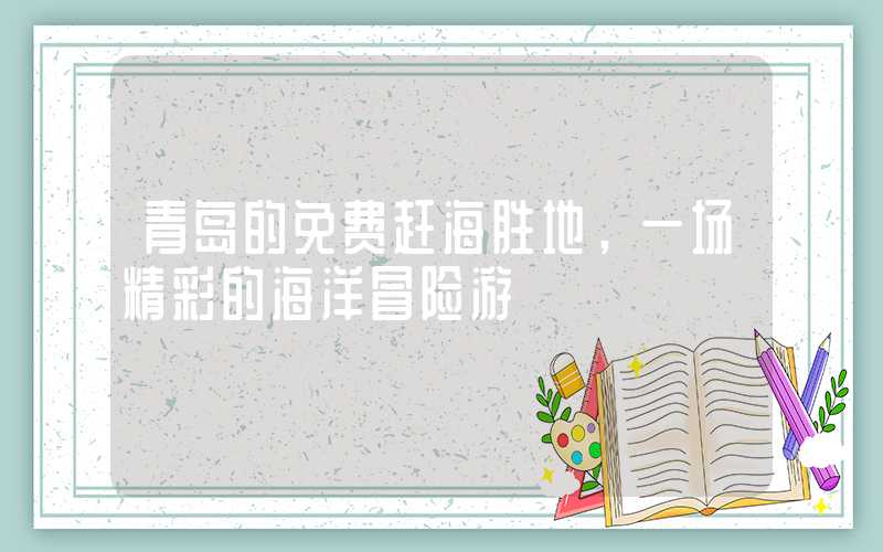 青岛的免费赶海胜地,一场精彩的海洋冒险游