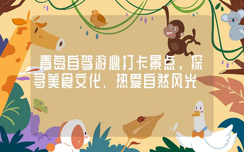 青岛自驾游必打卡景点，探寻美食文化、热爱自然风光