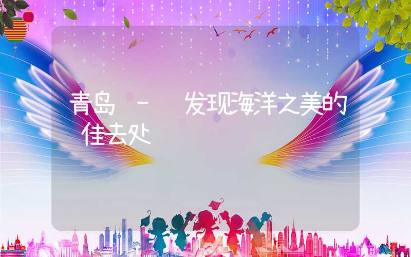 青岛 - 发现海洋之美的绝佳去处