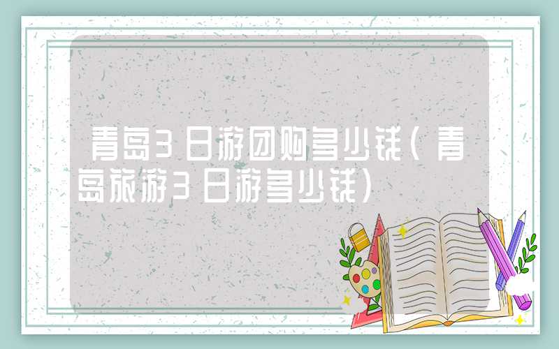 青岛3日游团购多少钱(青岛旅游3日游多少钱)