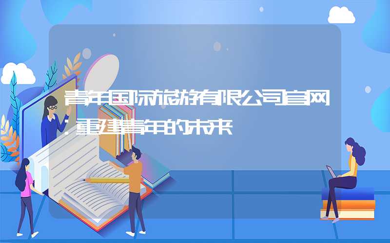 青年国际旅游有限公司官网：重建青年的未来