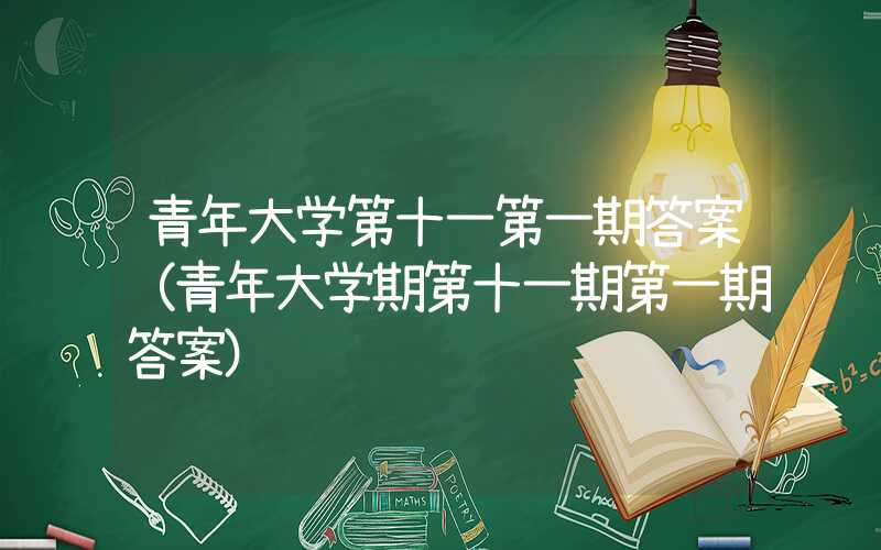 青年大学第十一第一期答案（青年大学期第十一期第一期答案）