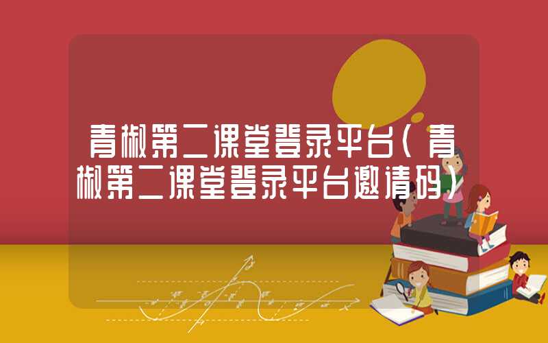 青椒第二课堂登录平台（青椒第二课堂登录平台邀请码）