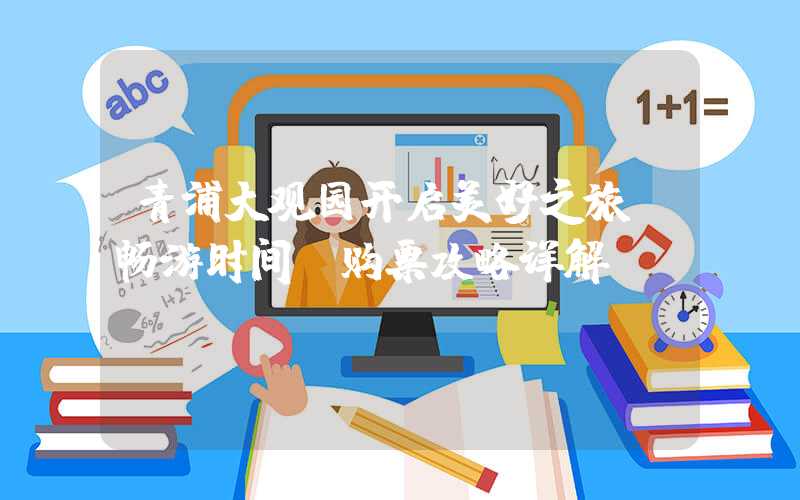 青浦大观园开启美好之旅：畅游时间、购票攻略详解