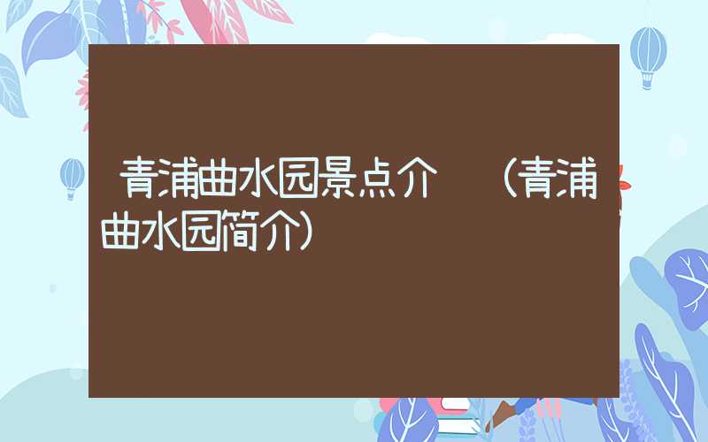 青浦曲水园景点介绍（青浦曲水园简介）