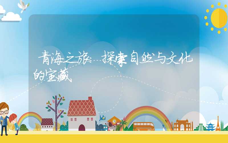 青海之旅：探索自然与文化的宝藏
