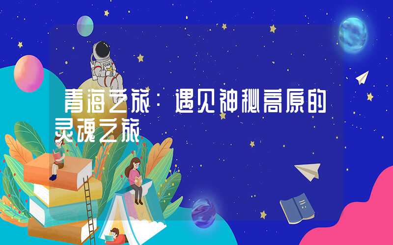 青海之旅：遇见神秘高原的灵魂之旅