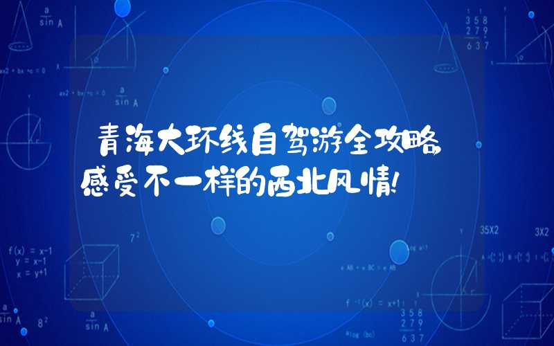 青海大环线自驾游全攻略，感受不一样的西北风情！