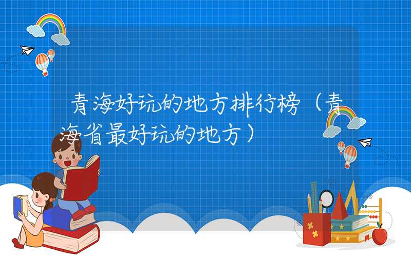 青海好玩的地方排行榜（青海省最好玩的地方）