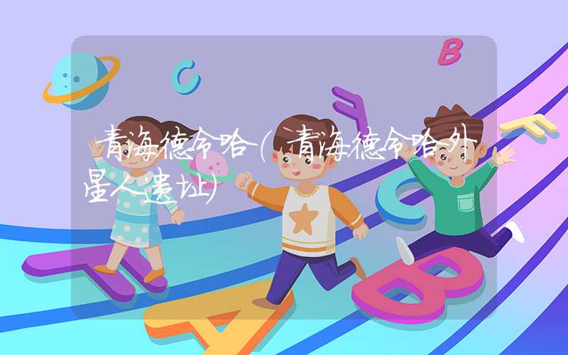 青海德令哈（青海德令哈外星人遗址）
