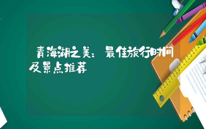 青海湖之美：最佳旅行时间及景点推荐