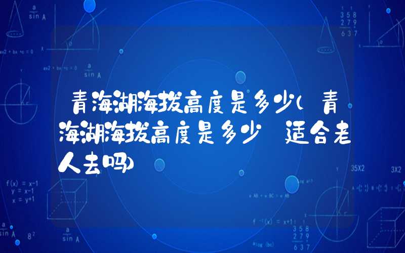 青海湖海拔高度是多少（青海湖海拔高度是多少 适合老人去吗）